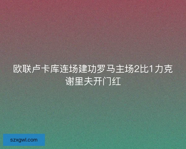 欧联卢卡库连场建功罗马主场2比1力克谢里夫开门红
