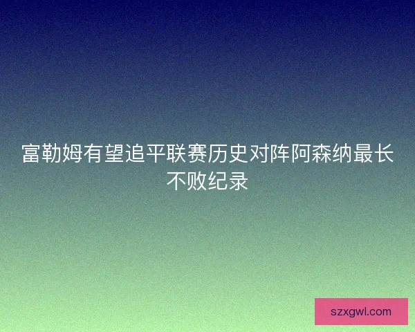 富勒姆有望追平联赛历史对阵阿森纳最长不败纪录