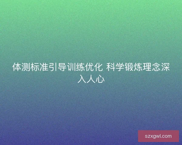 体测标准引导训练优化 科学锻炼理念深入人心