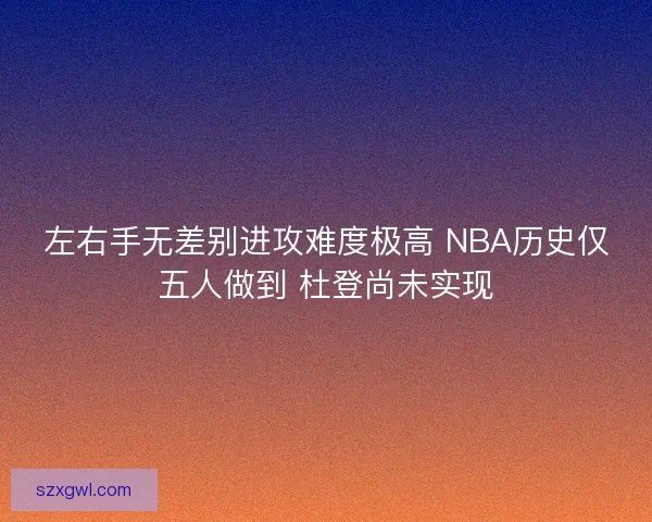 左右手无差别进攻难度极高 NBA历史仅五人做到 杜登尚未实现